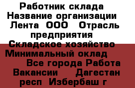 Работник склада › Название организации ­ Лента, ООО › Отрасль предприятия ­ Складское хозяйство › Минимальный оклад ­ 28 500 - Все города Работа » Вакансии   . Дагестан респ.,Избербаш г.